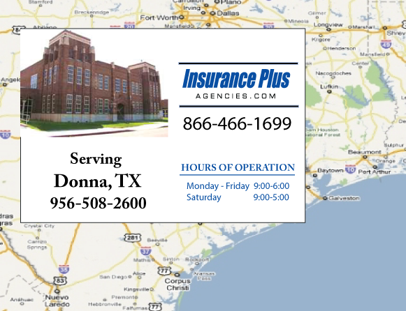 Insurance Plus Agencies of Texas (956)508-2600 is your Commercial Liability Insurance Agency serving Donna, Texas. Call our dedicated agents anytime for a Quote. We are here for you 24/7 to find the Texas Insurance that's right for you.